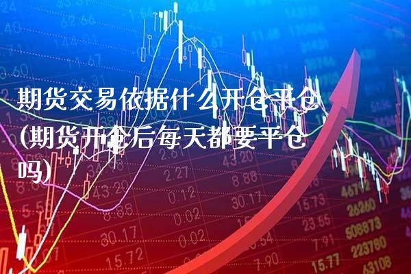 期货交易依据什么开仓平仓(期货开仓后每天都要平仓吗)_https://www.xmqjcw.com_期货开户_第1张