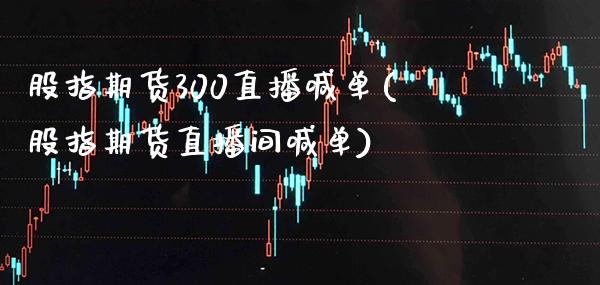 股指期货300直播喊单(股指期货直播间喊单)_https://www.xmqjcw.com_期货百科_第1张