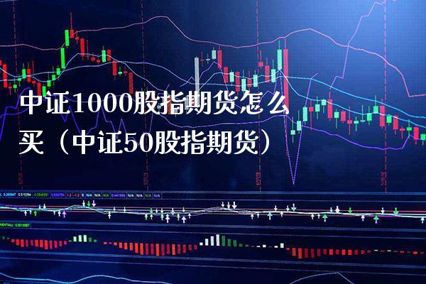 中证1000股指期货怎么买（中证50股指期货）_https://www.xmqjcw.com_期货直播室_第1张