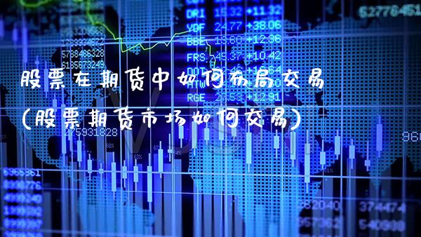 股票在期货中如何布局交易(股票期货市场如何交易)_https://www.xmqjcw.com_基金理财_第1张