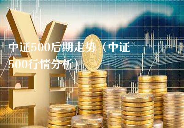 中证500后期走势（中证500行情分析）_https://www.xmqjcw.com_期货投资_第1张