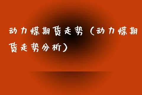 动力煤期货走势（动力煤期货走势分析）_https://www.xmqjcw.com_期货直播室_第1张