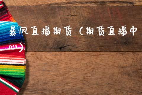暴风直播期货（期货直播中心）_https://www.xmqjcw.com_期货投资_第1张