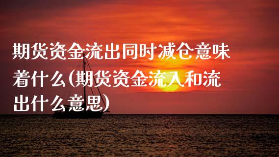 期货资金流出同时减仓意味着什么(期货资金流入和流出什么意思)_https://www.xmqjcw.com_基金理财_第1张