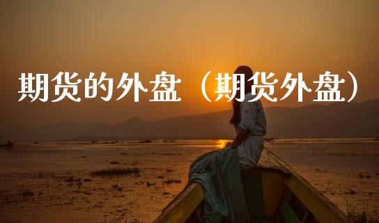 期货的外盘（期货外盘）_https://www.xmqjcw.com_期货投资_第1张