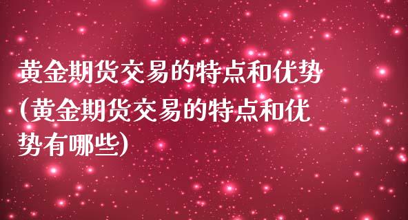 黄金期货交易的特点和优势(黄金期货交易的特点和优势有哪些)_https://www.xmqjcw.com_期货百科_第1张