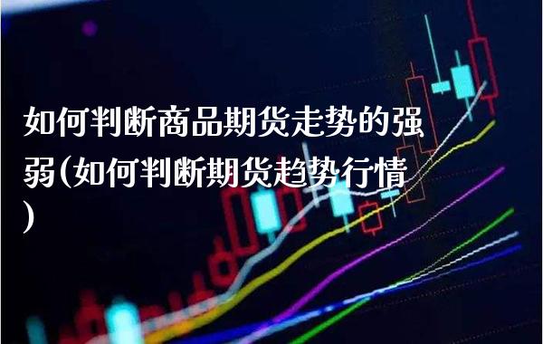 如何判断商品期货走势的强弱(如何判断期货趋势行情)_https://www.xmqjcw.com_期货百科_第1张