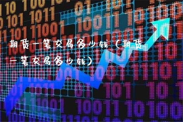 期货一笔交易多少钱（期货一笔交易多少钱）_https://www.xmqjcw.com_期货直播室_第1张