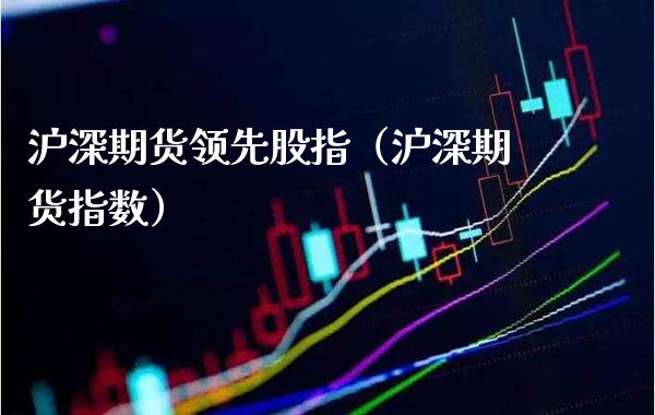 沪深期货领先股指（沪深期货指数）_https://www.xmqjcw.com_期货投资_第1张