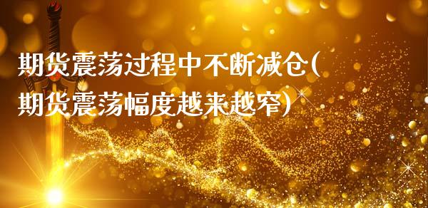 期货震荡过程中不断减仓(期货震荡幅度越来越窄)_https://www.xmqjcw.com_期货百科_第1张