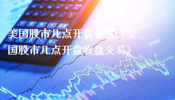 美国股市几点**收盘（美国股市几点**收盘交易）_https://www.xmqjcw.com_期货直播室_第1张