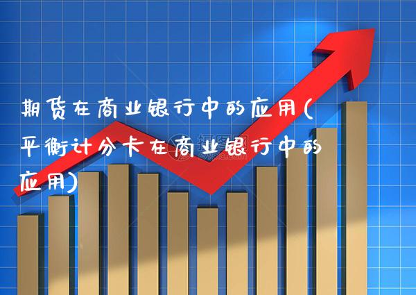 期货在商业银行中的应用(平衡计分卡在商业银行中的应用)_https://www.xmqjcw.com_期货行情_第1张
