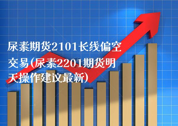 尿素期货2101长线偏空交易(尿素2201期货明天操作建议最新)_https://www.xmqjcw.com_基金理财_第1张