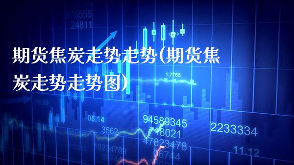 期货焦炭走势走势(期货焦炭走势走势图)_https://www.xmqjcw.com_期货投资_第1张