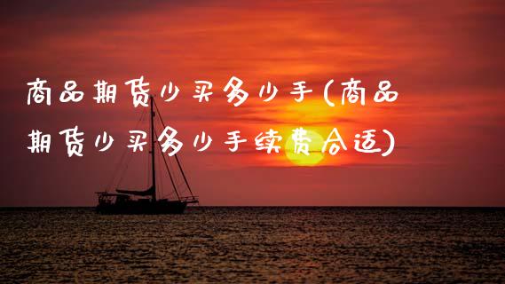 商品期货少买多少手(商品期货少买多少手续费合适)_https://www.xmqjcw.com_股票投资_第1张