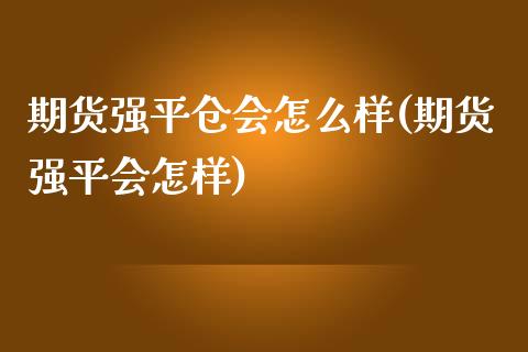 期货强平仓会怎么样(期货强平会怎样)_https://www.xmqjcw.com_期货百科_第1张