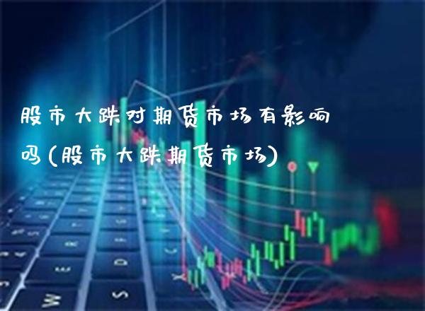 股市大跌对期货市场有影响吗(股市大跌期货市场)_https://www.xmqjcw.com_期货百科_第1张