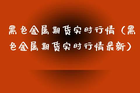 黑色金属期货实时行情（黑色金属期货实时行情最新）_https://www.xmqjcw.com_期货直播室_第1张