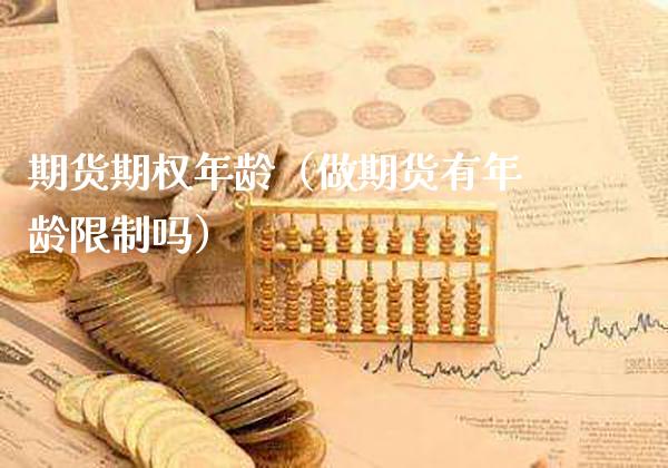 期货期权年龄（做期货有年龄**吗）_https://www.xmqjcw.com_期货直播室_第1张