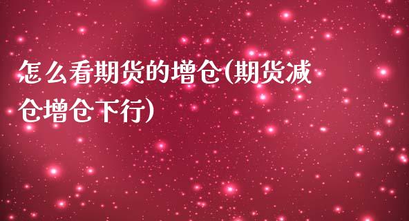 怎么看期货的增仓(期货减仓增仓下行)_https://www.xmqjcw.com_期货直播室_第1张