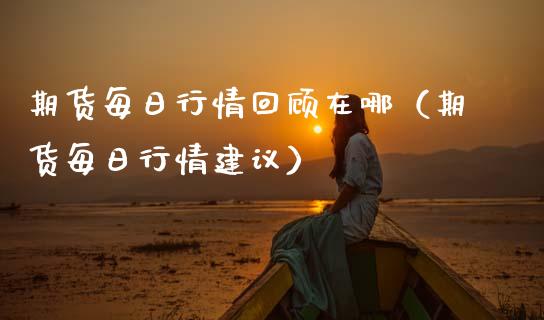 期货每日行情回顾在哪（期货每日行情建议）_https://www.xmqjcw.com_期货行情_第1张