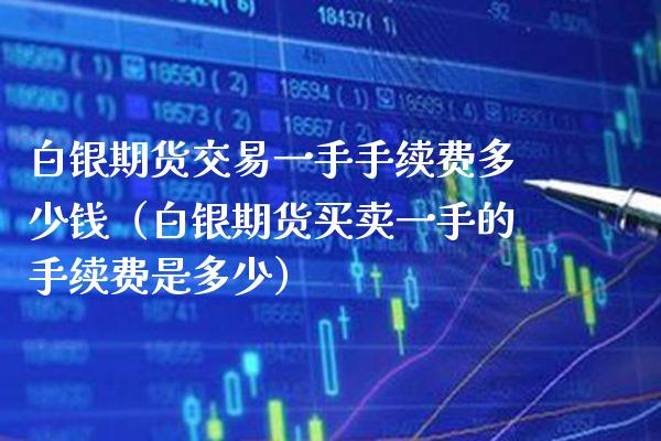 白银期货交易一手手续费多少钱（白银期货买卖一手的手续费是多少）_https://www.xmqjcw.com_期货投资_第1张