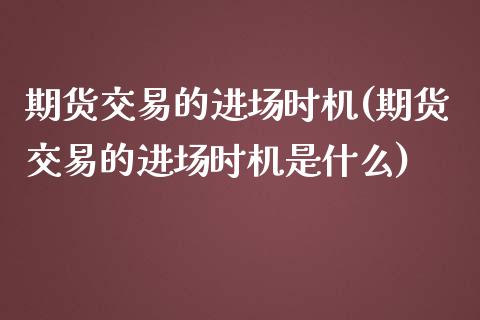 期货交易的进场时机(期货交易的进场时机是什么)_https://www.xmqjcw.com_期货直播室_第1张