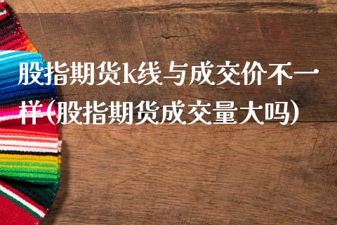 股指期货k线与成交价不一样(股指期货成交量大吗)_https://www.xmqjcw.com_期货行情_第1张