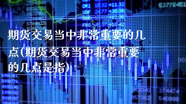 期货交易当中非常重要的几点(期货交易当中非常重要的几点是指)_https://www.xmqjcw.com_期货行情_第1张