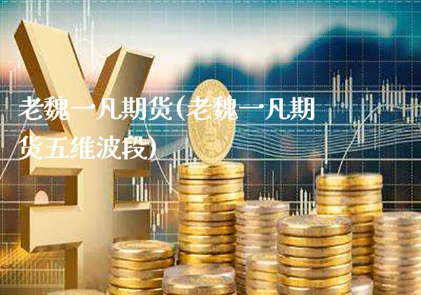 老魏一凡期货(老魏一凡期货五维波段)_https://www.xmqjcw.com_期货直播室_第1张
