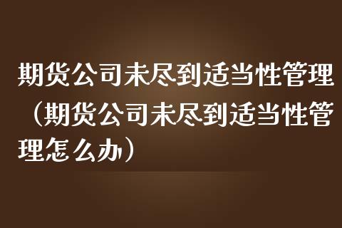 期货公司未尽到适当性管理（期货公司未尽到适当性管理怎么办）_https://www.xmqjcw.com_期货直播室_第1张