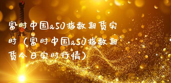 富时中国a50指数期货实时（富时中国a50指数期货今日实时行情）_https://www.xmqjcw.com_期货投资_第1张