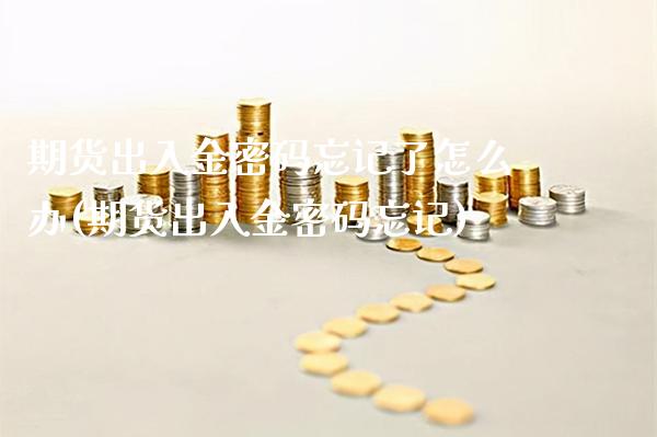 期货出入金密码忘记了怎么办(期货出入金密码忘记)_https://www.xmqjcw.com_期货投资_第1张
