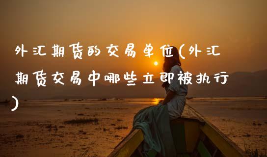 外汇期货的交易单位(外汇期货交易中哪些立即被执行)_https://www.xmqjcw.com_期货百科_第1张