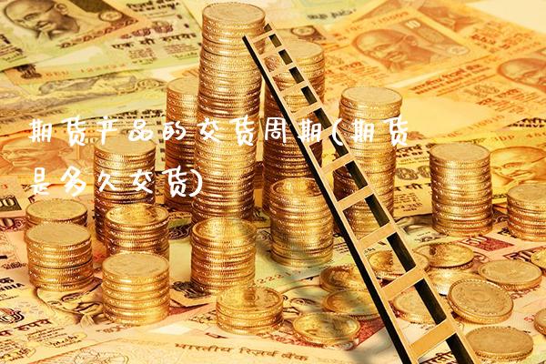 期货产品的交货周期(期货是多久交货)_https://www.xmqjcw.com_期货百科_第1张