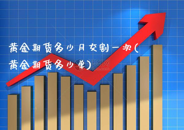 黄金期货多少月交割一次(黄金期货多少单)_https://www.xmqjcw.com_期货百科_第1张