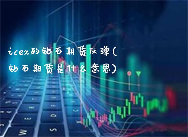 icex的钻石期货反弹(钻石期货是什么意思)_https://www.xmqjcw.com_期货直播室_第1张