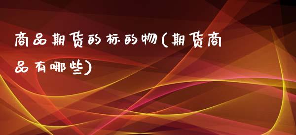 商品期货的标的物(期货商品有哪些)_https://www.xmqjcw.com_期货百科_第1张