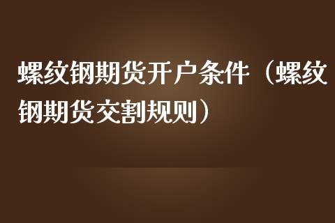 螺纹钢期货开户条件（螺纹钢期货交割规则）_https://www.xmqjcw.com_期货投资_第1张