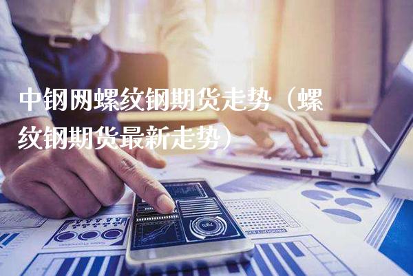 中钢网螺纹钢期货走势（螺纹钢期货最新走势）_https://www.xmqjcw.com_期货投资_第1张