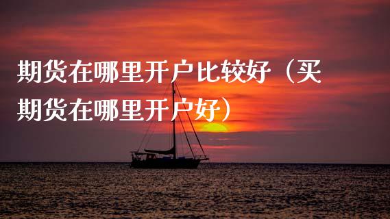 期货在哪里开户比较好（买期货在哪里开户好）_https://www.xmqjcw.com_期货投资_第1张