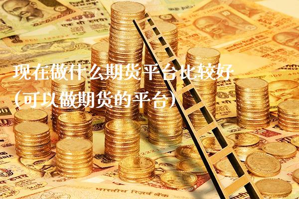 现在做什么期货平台比较好(可以做期货的平台)_https://www.xmqjcw.com_股票投资_第1张
