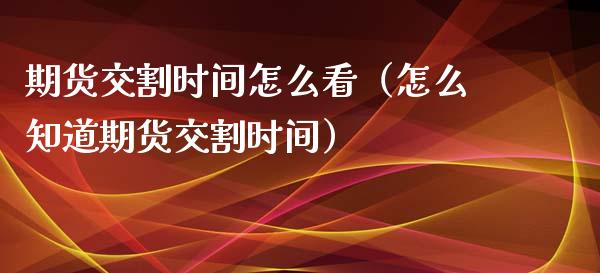 期货交割时间怎么看（怎么知道期货交割时间）_https://www.xmqjcw.com_期货直播室_第1张