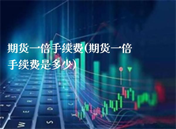 期货一倍手续费(期货一倍手续费是多少)_https://www.xmqjcw.com_期货行情_第1张