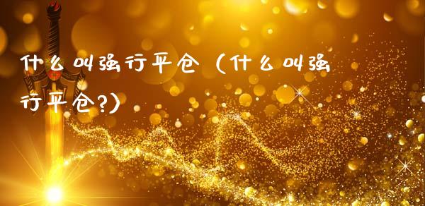 什么叫强行平仓（什么叫强行平仓?）_https://www.xmqjcw.com_期货投资_第1张