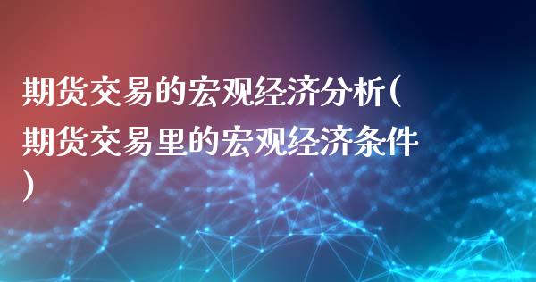 期货交易的宏观经济分析(期货交易里的宏观经济条件)_https://www.xmqjcw.com_期货投资_第1张