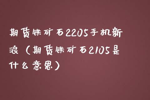 期货铁矿石2205手机新浪（期货铁矿石2105是什么意思）_https://www.xmqjcw.com_期货行情_第1张