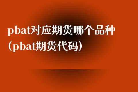 pbat对应期货哪个品种(pbat期货代码)_https://www.xmqjcw.com_期货百科_第1张