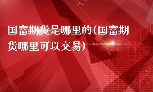 国富期货是哪里的(国富期货哪里可以交易)_https://www.xmqjcw.com_期货开户_第1张