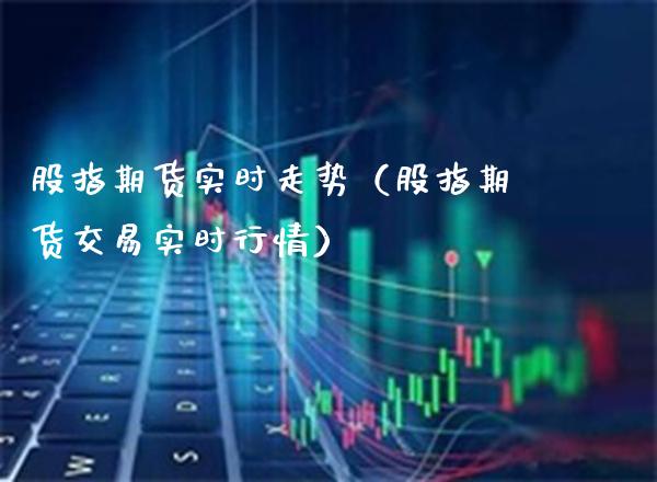 股指期货实时走势（股指期货交易实时行情）_https://www.xmqjcw.com_期货投资_第1张